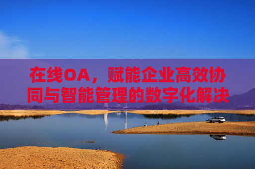 在线OA，赋能企业高效协同与智能管理的数字化解决方案