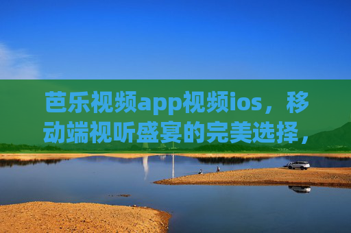 芭乐视频app视频ios，移动端视听盛宴的完美选择，沉浸式娱乐体验新标杆