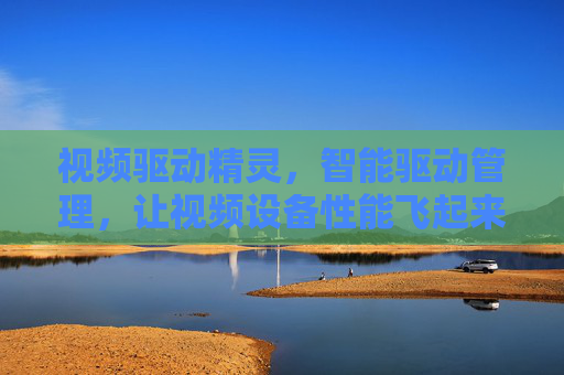 视频驱动精灵，智能驱动管理，让视频设备性能飞起来
