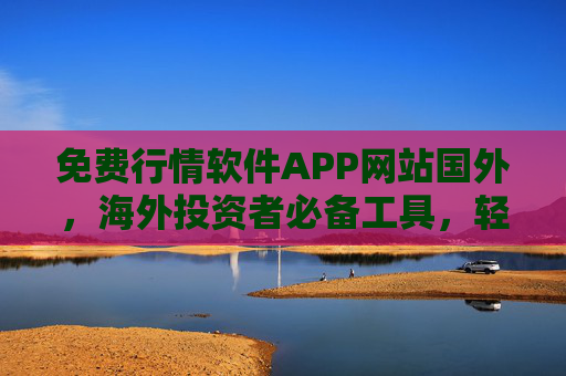 免费行情软件APP网站国外，海外投资者必备工具，轻松掌握全球市场动态与投资机会