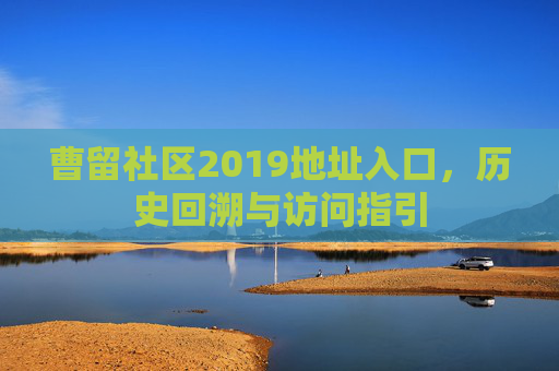 曹留社区2019地址入口，历史回溯与访问指引