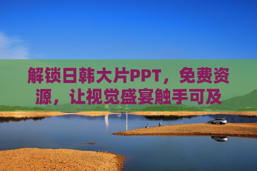 解锁日韩大片PPT，免费资源，让视觉盛宴触手可及