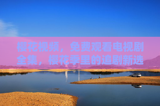 樱花视频，免费观看电视剧全集，樱花季里的追剧新选择