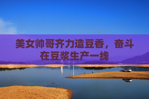 美女帅哥齐力造豆香，奋斗在豆浆生产一线