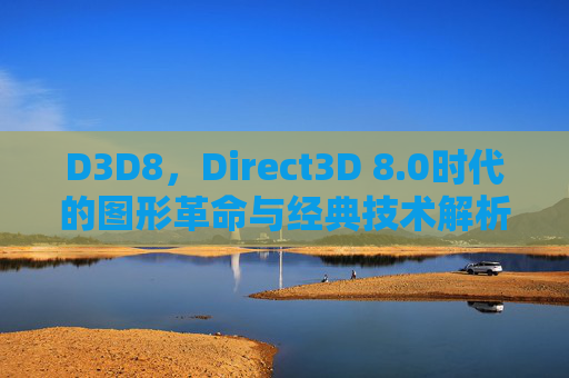 D3D8，Direct3D 8.0时代的图形革命与经典技术解析
