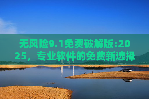 无风险9.1免费破解版:2025，专业软件的免费新选择，轻松解锁高级功能