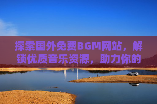 探索国外免费BGM网站，解锁优质音乐资源，助力你的创意作品