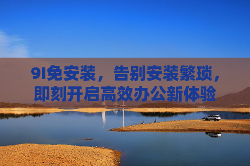 9I免安装，告别安装繁琐，即刻开启高效办公新体验