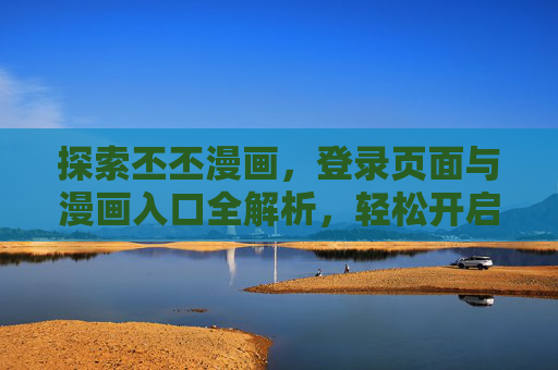 探索丕丕漫画，登录页面与漫画入口全解析，轻松开启你的漫画之旅