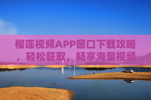 榴莲视频APP窗口下载攻略，轻松获取，畅享海量视频内容