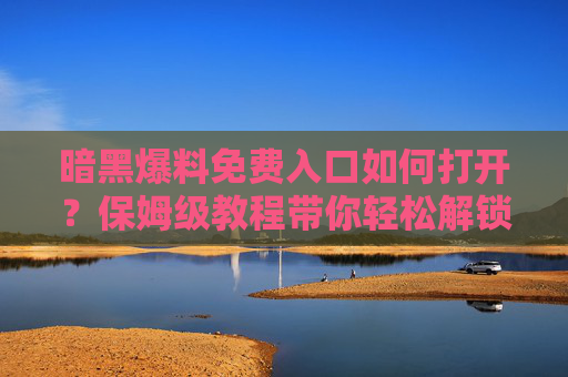 暗黑爆料免费入口如何打开？保姆级教程带你轻松解锁