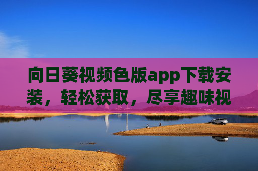 向日葵视频色版app下载安装，轻松获取，尽享趣味视频新体验