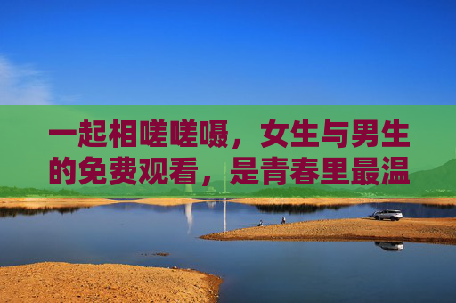 一起相嗟嗟嗫，女生与男生的免费观看，是青春里最温暖的共鸣