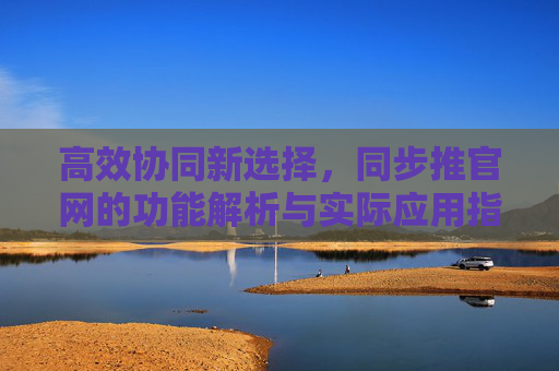高效协同新选择，同步推官网的功能解析与实际应用指南