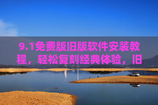 9.1免费版旧版软件安装教程，轻松复刻经典体验，旧版功能轻松安装