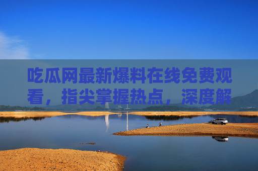 吃瓜网最新爆料在线免费观看，指尖掌握热点，深度解读事件全貌