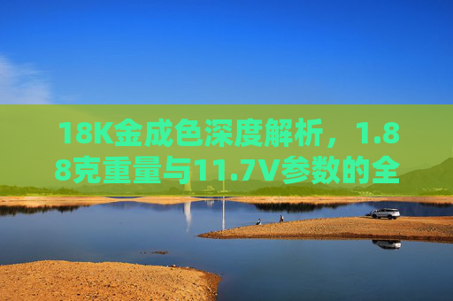 18K金成色深度解析，1.88克重量与11.7V参数的全面解读