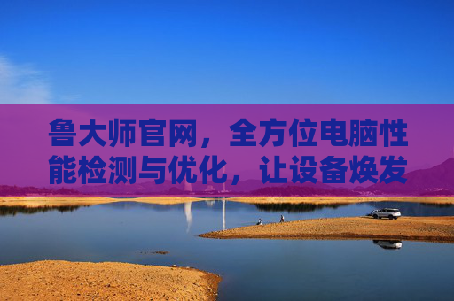 鲁大师官网，全方位电脑性能检测与优化，让设备焕发新生