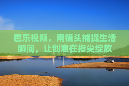 芭乐视频，用镜头捕捉生活瞬间，让创意在指尖绽放