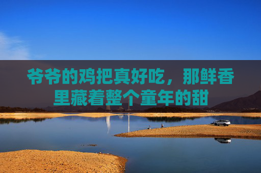 爷爷的鸡把真好吃，那鲜香里藏着整个童年的甜