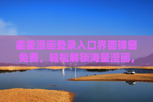 差差漫画登录入口界面弹窗免费，轻松解锁海量漫画，无干扰畅享阅读体验