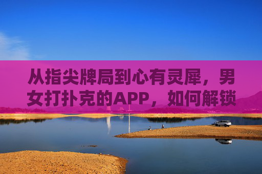从指尖牌局到心有灵犀，男女打扑克的APP，如何解锁社交新可能？