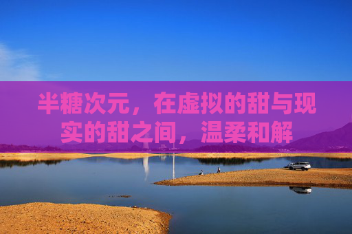 半糖次元，在虚拟的甜与现实的甜之间，温柔和解