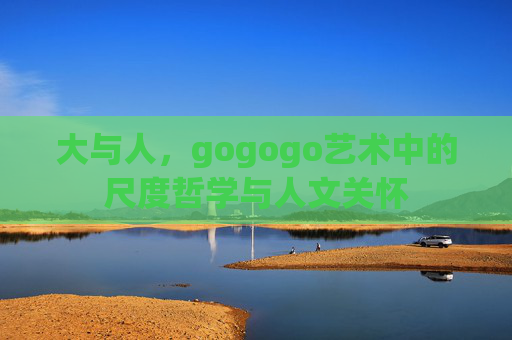 大与人，gogogo艺术中的尺度哲学与人文关怀