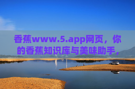 香蕉www.5.app网页，你的香蕉知识库与美味助手，一键解锁健康美味新体验