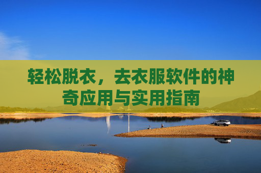 轻松脱衣，去衣服软件的神奇应用与实用指南