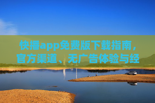 快播app免费版下载指南，官方渠道、无广告体验与经典功能回顾