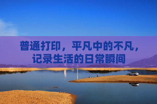 普通打印，平凡中的不凡，记录生活的日常瞬间