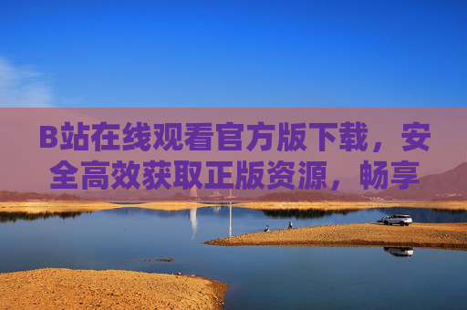 B站在线观看官方版下载，安全高效获取正版资源，畅享优质视频体验指南