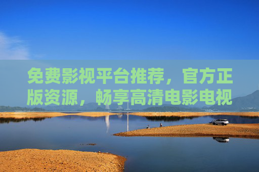 免费影视平台推荐，官方正版资源，畅享高清电影电视剧