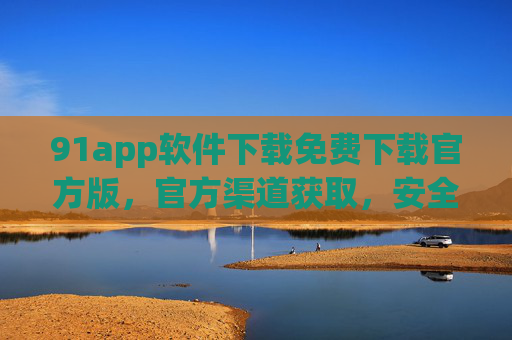 91app软件下载免费下载官方版，官方渠道获取，安全高效，助力应用体验升级