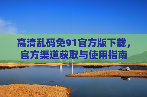 高清乱码免91官方版下载，官方渠道获取与使用指南