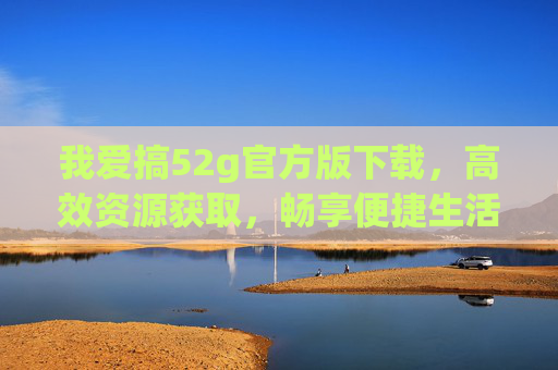 我爱搞52g官方版下载，高效资源获取，畅享便捷生活