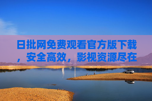 日批网免费观看官方版下载，安全高效，影视资源尽在掌握