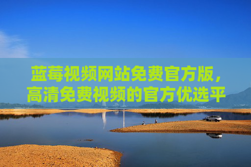 蓝莓视频网站免费官方版，高清免费视频的官方优选平台