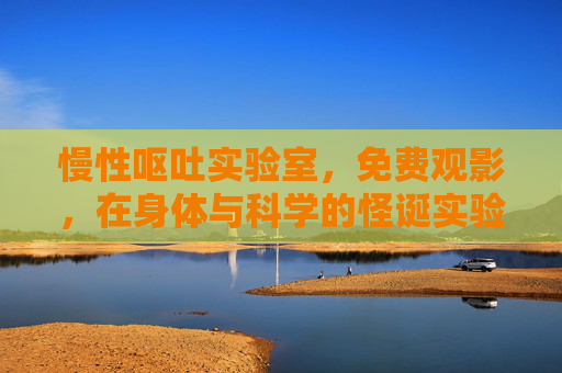 慢性呕吐实验室，免费观影，在身体与科学的怪诞实验中，思考生命的本质