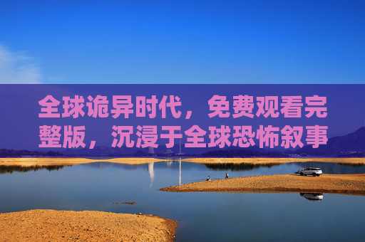 全球诡异时代,免费观看完整版,沉浸于全球恐怖叙事的惊悚之旅