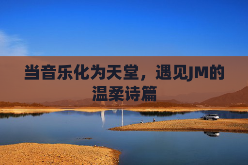 当音乐化为天堂,遇见JM的温柔诗篇