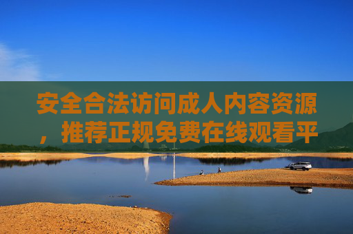 安全合法访问成人内容资源，推荐正规免费在线观看平台