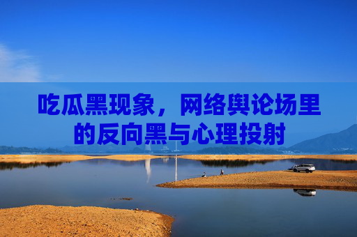 吃瓜黑现象，网络舆论场里的反向黑与心理投射