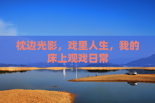 枕边光影，戏里人生，我的床上观戏日常