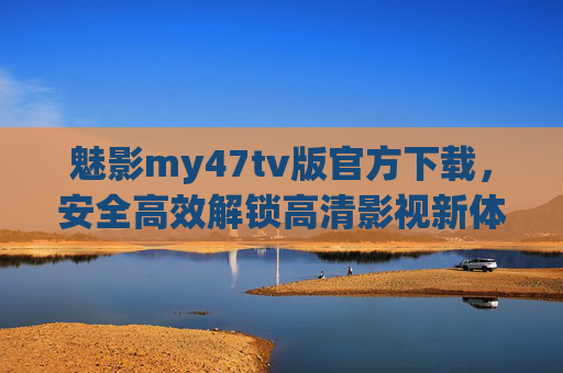 魅影my47tv版官方下载,安全高效解锁高清影视新体验,官方渠道是最佳选择
