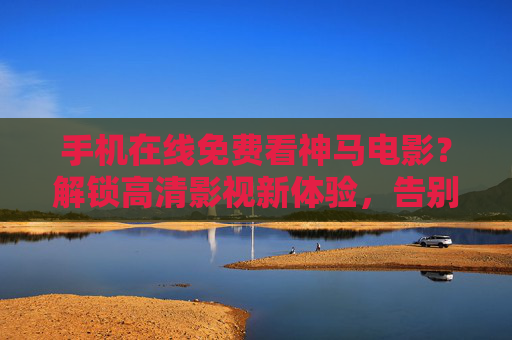 手机在线免费看神马电影?解锁高清影视新体验,告别广告与限速的困扰!