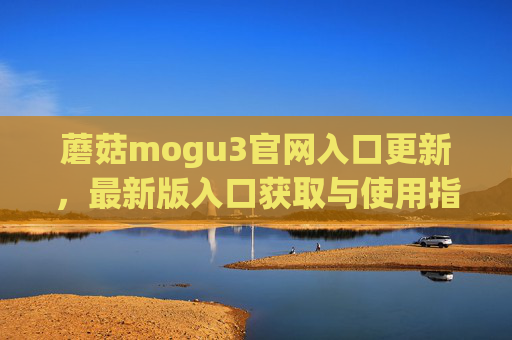 蘑菇mogu3官网入口更新，最新版入口获取与使用指南