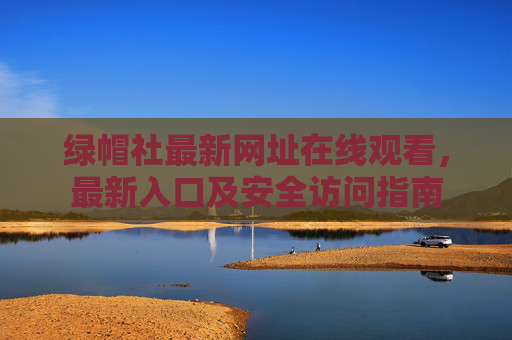 绿帽社最新网址在线观看，最新入口及安全访问指南