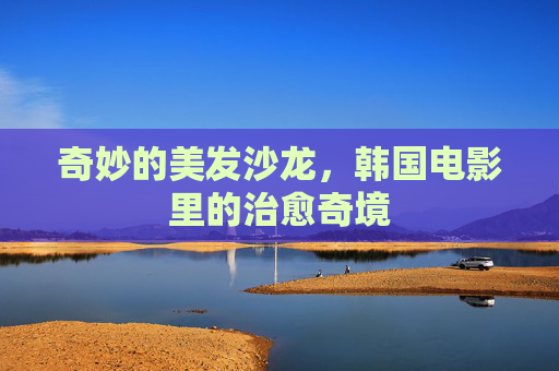 奇妙的美发沙龙，韩国电影里的治愈奇境